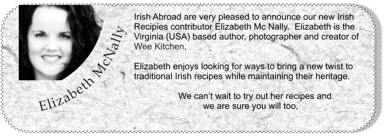 Irish Abroad are very pleased to announce our new Irish Recipies contributor Elizabeth Mc Nally.  Elizabeth is the  Virginia (USA) based author, photographer and creator of  Wee Kitchen,  Elizabeth enjoys looking for ways to bring a new twist to traditional Irish recipes while maintaining their heritage.                    We cant wait to try out her recipes and                              we are sure you will too, Elizabeth McNally